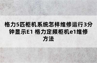 格力5匹柜机系统怎样维修运行3分钟显示E1 格力定频柜机e1维修方法